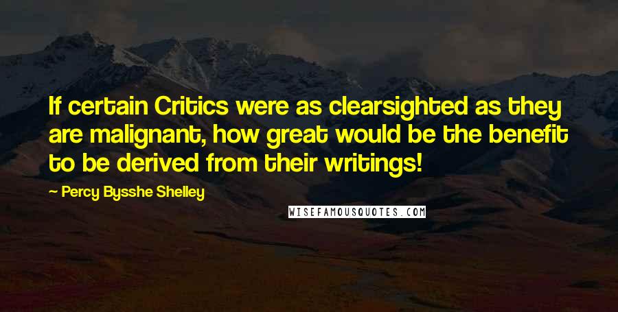 Percy Bysshe Shelley quotes: If certain Critics were as clearsighted as they are malignant, how great would be the benefit to be derived from their writings!