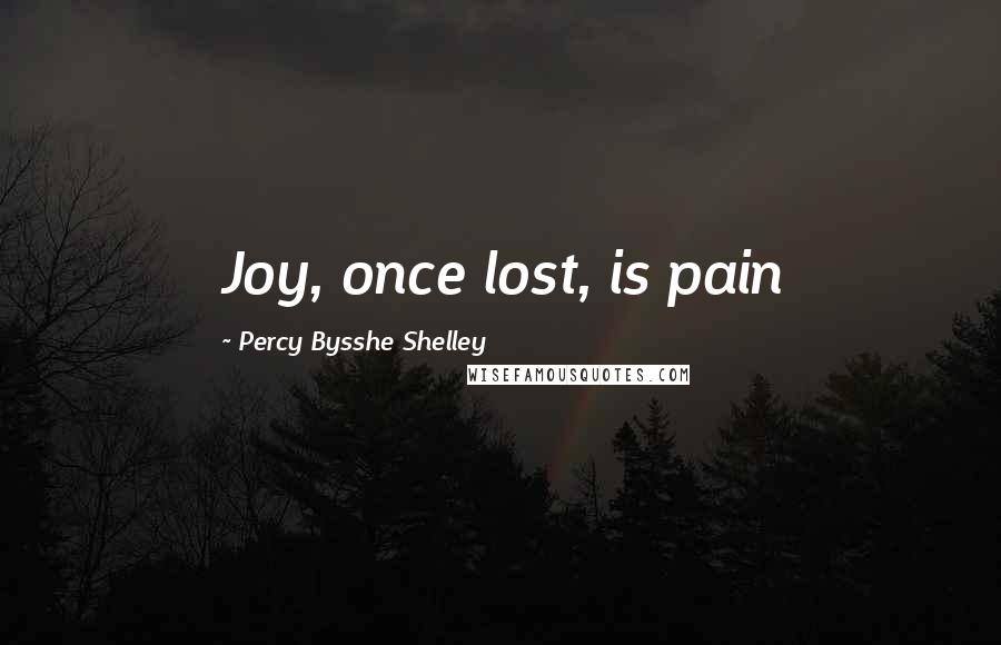 Percy Bysshe Shelley quotes: Joy, once lost, is pain