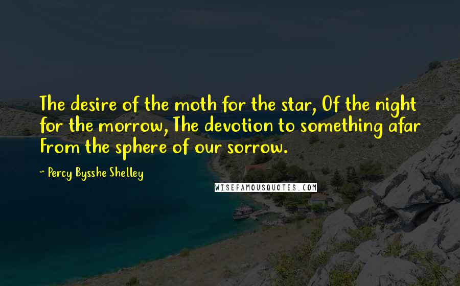 Percy Bysshe Shelley quotes: The desire of the moth for the star, Of the night for the morrow, The devotion to something afar From the sphere of our sorrow.