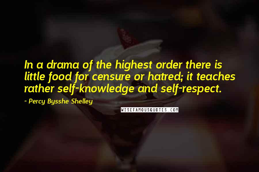 Percy Bysshe Shelley quotes: In a drama of the highest order there is little food for censure or hatred; it teaches rather self-knowledge and self-respect.