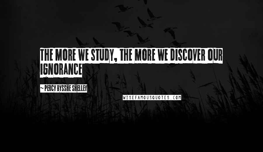 Percy Bysshe Shelley quotes: The more we study, the more we discover our ignorance