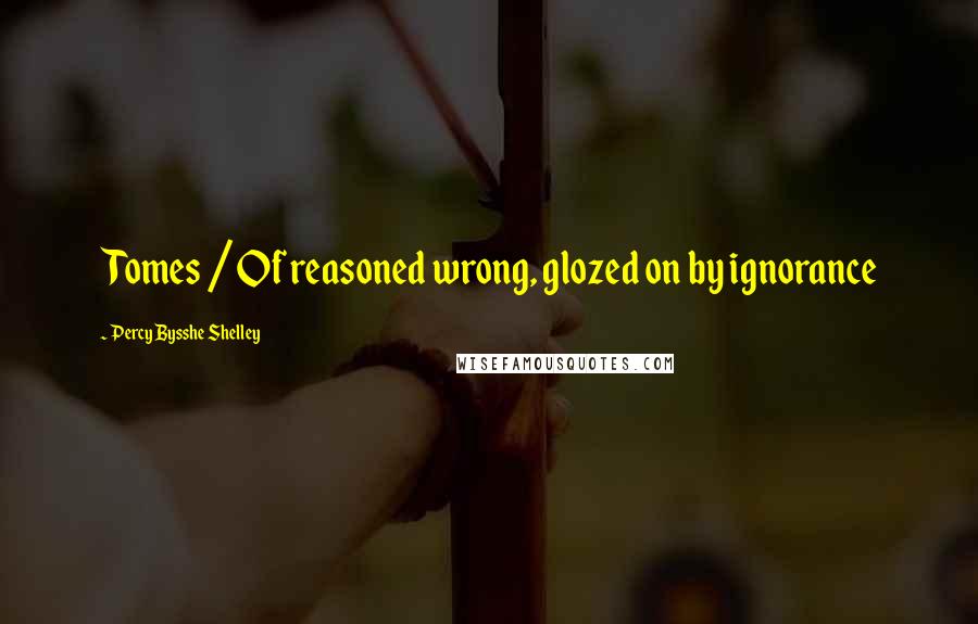 Percy Bysshe Shelley quotes: Tomes / Of reasoned wrong, glozed on by ignorance