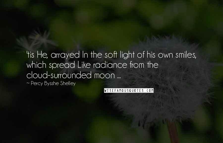 Percy Bysshe Shelley quotes: 'tis He, arrayed In the soft light of his own smiles, which spread Like radiance from the cloud-surrounded moon ...