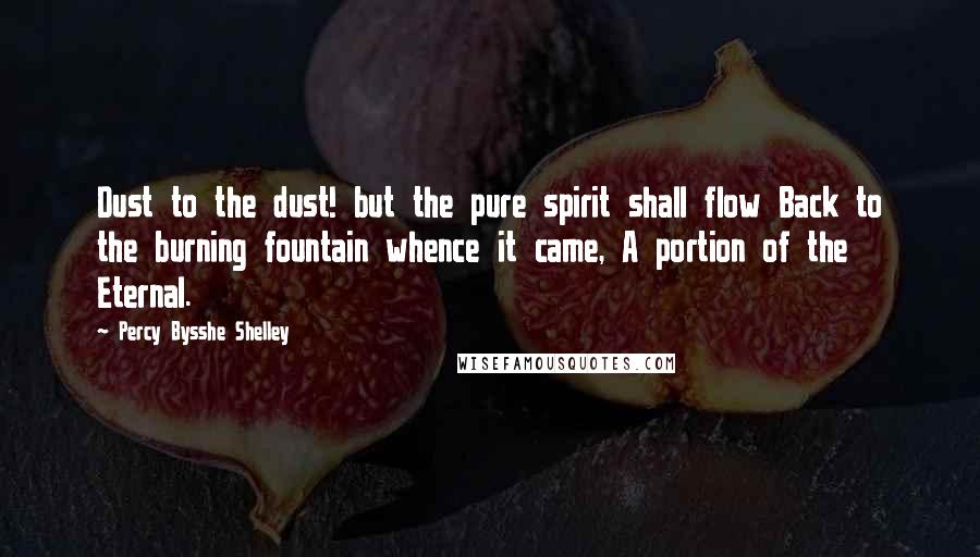 Percy Bysshe Shelley quotes: Dust to the dust! but the pure spirit shall flow Back to the burning fountain whence it came, A portion of the Eternal.
