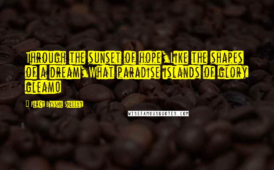 Percy Bysshe Shelley quotes: Through the sunset of hope,Like the shapes of a dream,What paradise islands of glory gleam!
