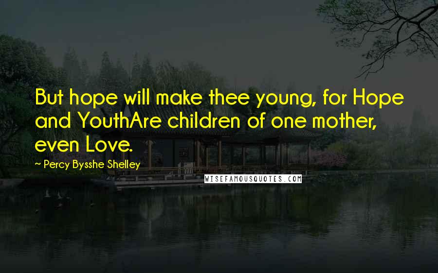 Percy Bysshe Shelley quotes: But hope will make thee young, for Hope and YouthAre children of one mother, even Love.