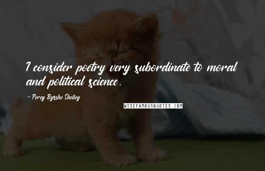 Percy Bysshe Shelley quotes: I consider poetry very subordinate to moral and political science.
