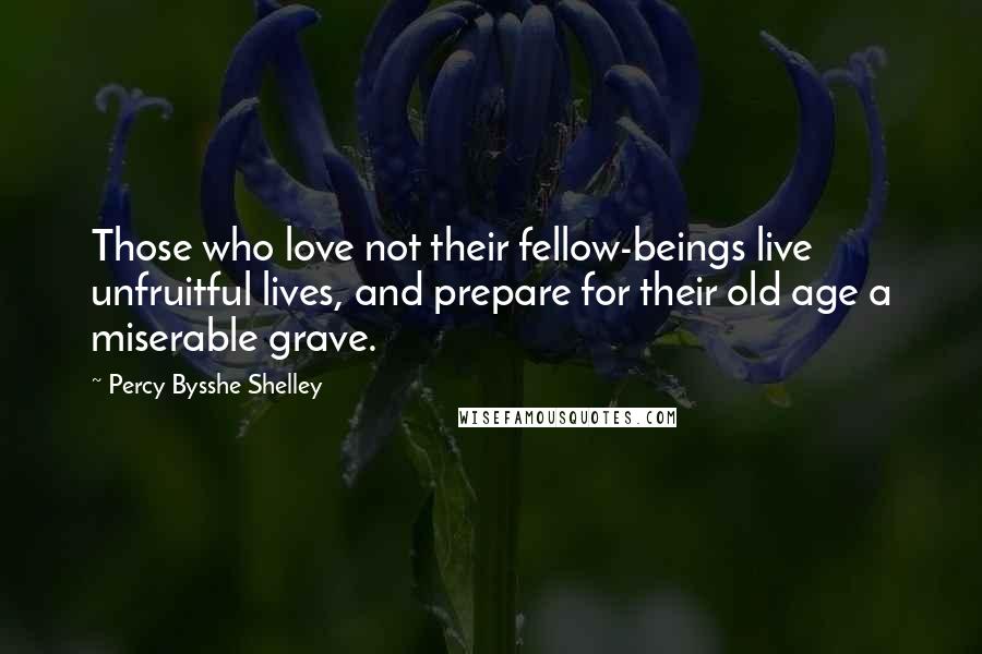 Percy Bysshe Shelley quotes: Those who love not their fellow-beings live unfruitful lives, and prepare for their old age a miserable grave.