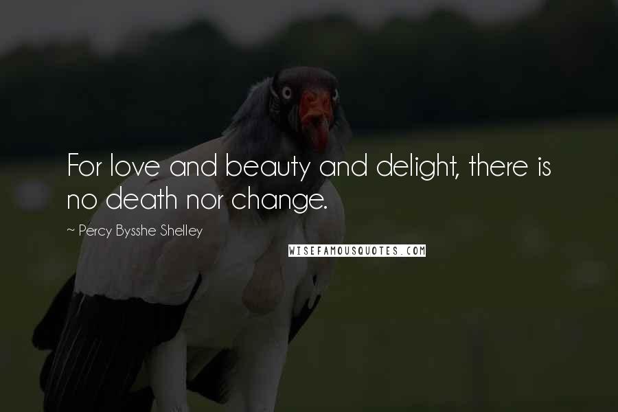 Percy Bysshe Shelley quotes: For love and beauty and delight, there is no death nor change.