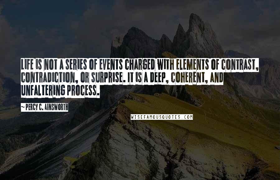 Percy C. Ainsworth quotes: Life is not a series of events charged with elements of contrast, contradiction, or surprise. It is a deep, coherent, and unfaltering process.