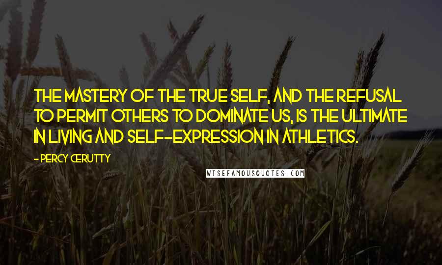 Percy Cerutty quotes: The mastery of the true self, and the refusal to permit others to dominate us, is the ultimate in living and self-expression in athletics. Percy Cerutty quotes: The mastery of the true self, and the refusal to permit others to dominate us, is the ultimate in living and self-expression in athletics.