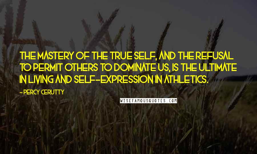 Percy Cerutty quotes: The mastery of the true self, and the refusal to permit others to dominate us, is the ultimate in living and self-expression in athletics.