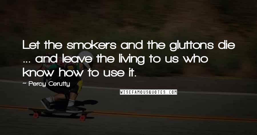 Percy Cerutty quotes: Let the smokers and the gluttons die ... and leave the living to us who know how to use it. Percy Cerutty quotes: Let the smokers and the gluttons die ... and leave the living to us who know how to use it.