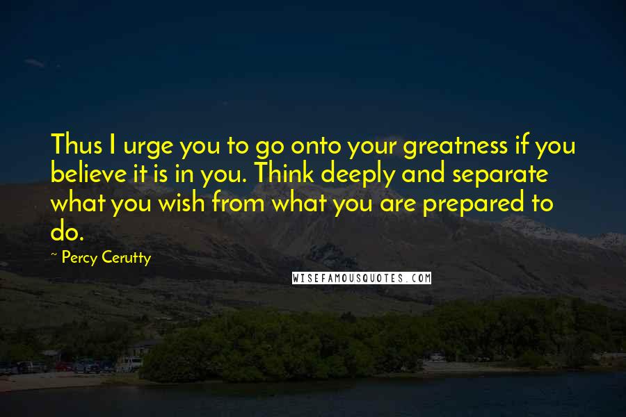 Percy Cerutty quotes: Thus I urge you to go onto your greatness if you believe it is in you. Think deeply and separate what you wish from what you are prepared to do.