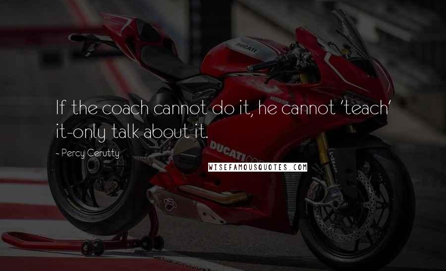 Percy Cerutty quotes: If the coach cannot do it, he cannot 'teach' it-only talk about it. Percy Cerutty quotes: If the coach cannot do it, he cannot 'teach' it-only talk about it.