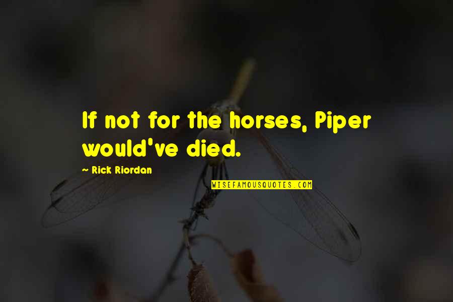 Percy Jackson And The Olympians Quotes By Rick Riordan: If not for the horses, Piper would've died. Percy Jackson And The Olympians Quotes By Rick Riordan: If not for the horses, Piper would've died.