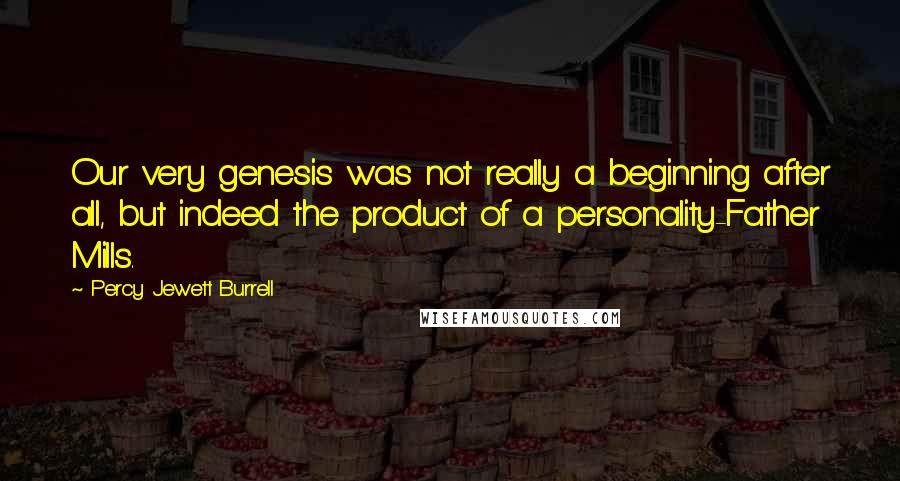 Percy Jewett Burrell quotes: Our very genesis was not really a beginning after all, but indeed the product of a personality-Father Mills. Percy Jewett Burrell quotes: Our very genesis was not really a beginning after all, but indeed the product of a personality-Father Mills.