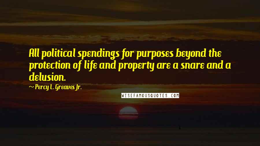 Percy L. Greaves Jr. quotes: All political spendings for purposes beyond the protection of life and property are a snare and a delusion. Percy L. Greaves Jr. quotes: All political spendings for purposes beyond the protection of life and property are a snare and a delusion.
