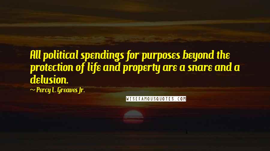 Percy L. Greaves Jr. quotes: All political spendings for purposes beyond the protection of life and property are a snare and a delusion.