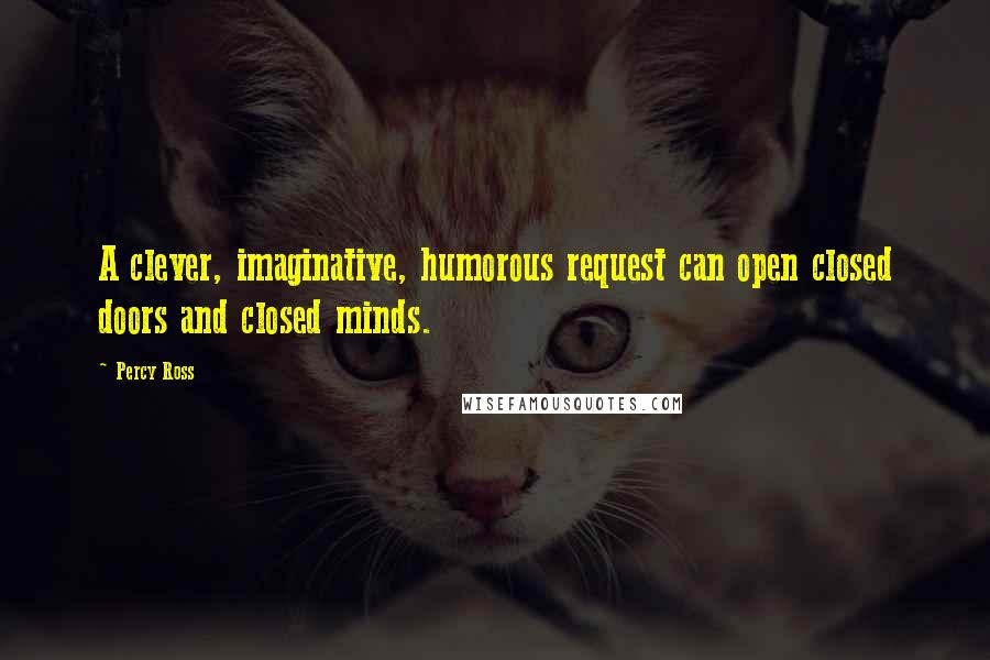 Percy Ross quotes: A clever, imaginative, humorous request can open closed doors and closed minds.