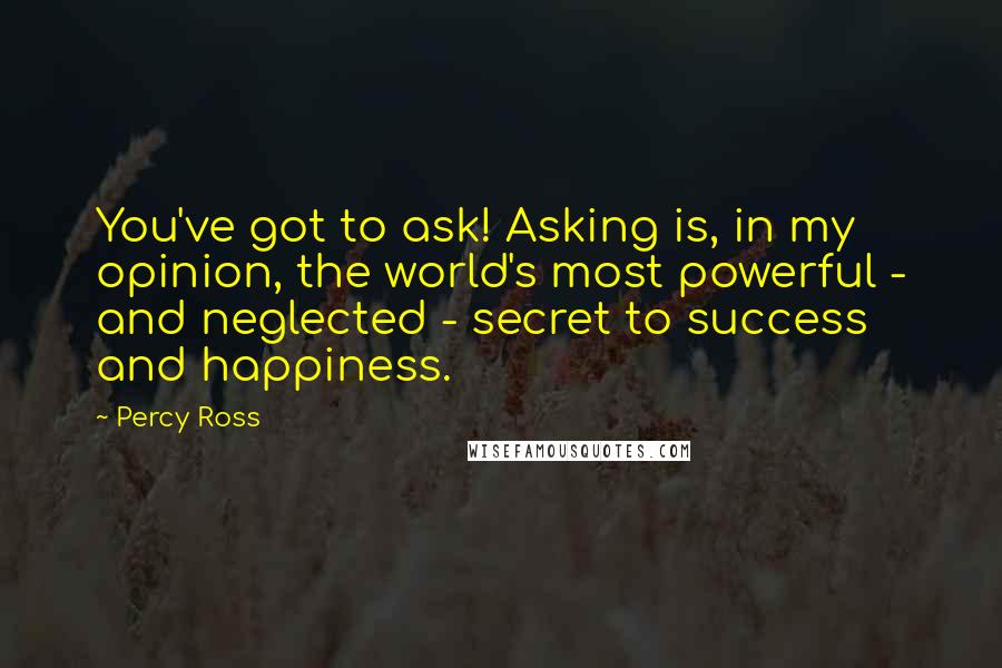 Percy Ross quotes: You've got to ask! Asking is, in my opinion, the world's most powerful - and neglected - secret to success and happiness.