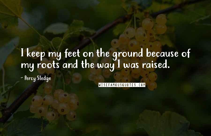 Percy Sledge quotes: I keep my feet on the ground because of my roots and the way I was raised.