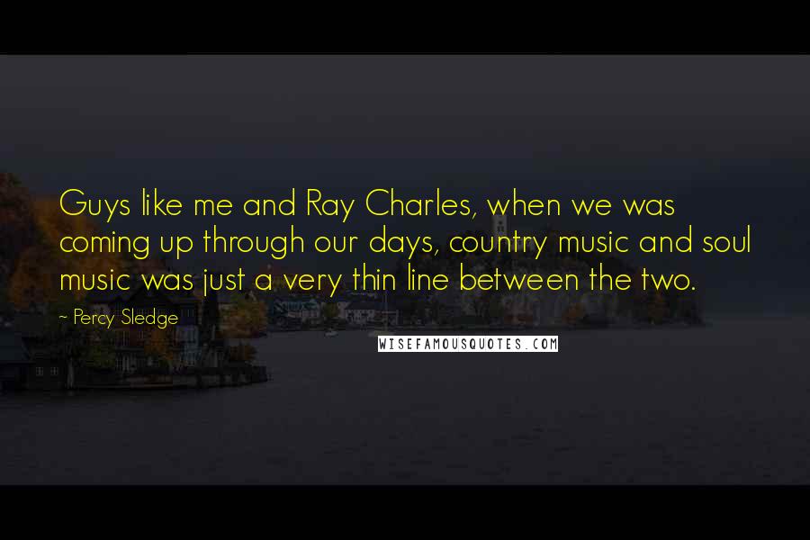 Percy Sledge quotes: Guys like me and Ray Charles, when we was coming up through our days, country music and soul music was just a very thin line between the two.