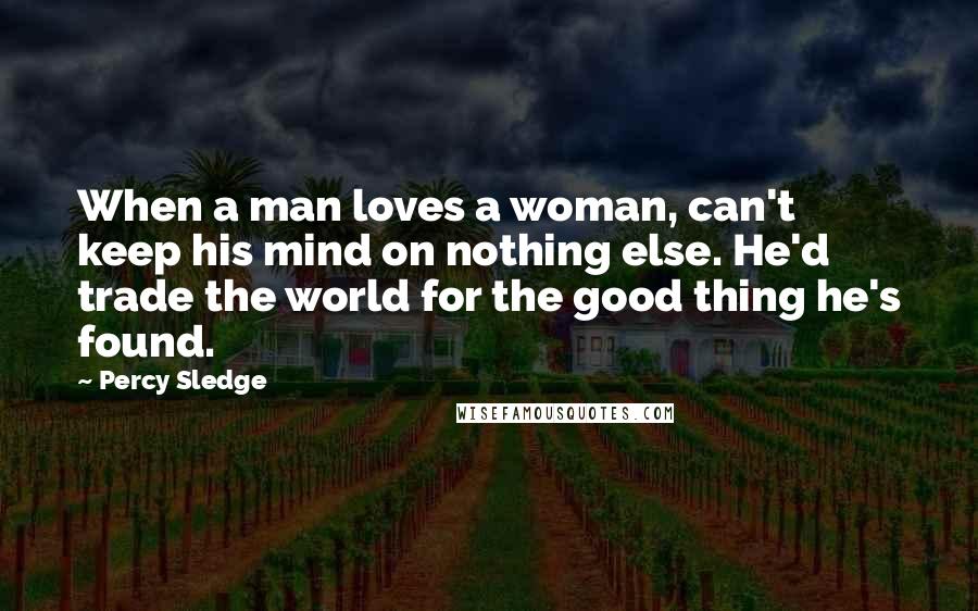 Percy Sledge quotes: When a man loves a woman, can't keep his mind on nothing else. He'd trade the world for the good thing he's found.