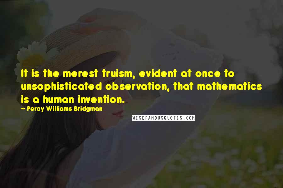 Percy Williams Bridgman quotes: It is the merest truism, evident at once to unsophisticated observation, that mathematics is a human invention.