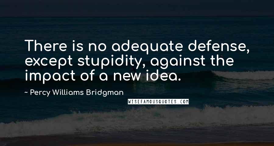 Percy Williams Bridgman quotes: There is no adequate defense, except stupidity, against the impact of a new idea.