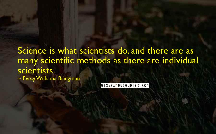 Percy Williams Bridgman quotes: Science is what scientists do, and there are as many scientific methods as there are individual scientists.