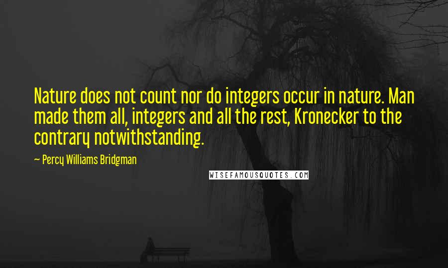 Percy Williams Bridgman quotes: Nature does not count nor do integers occur in nature. Man made them all, integers and all the rest, Kronecker to the contrary notwithstanding.