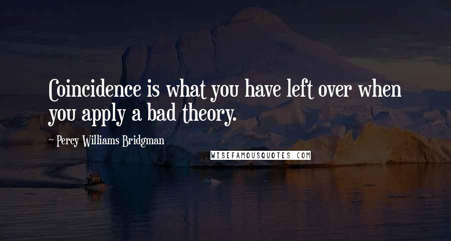 Percy Williams Bridgman quotes: Coincidence is what you have left over when you apply a bad theory.