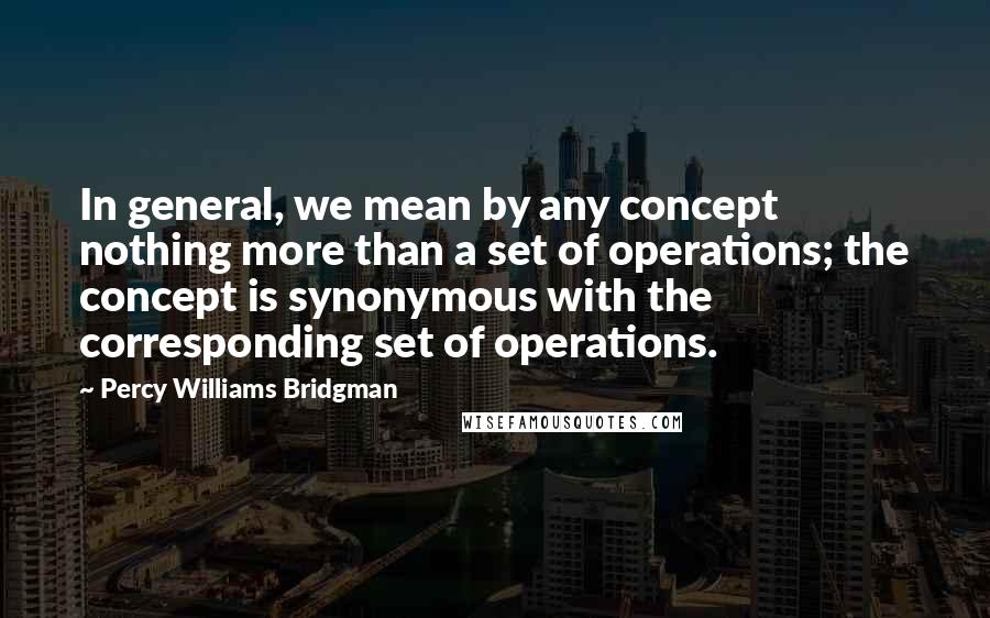 Percy Williams Bridgman quotes: In general, we mean by any concept nothing more than a set of operations; the concept is synonymous with the corresponding set of operations.