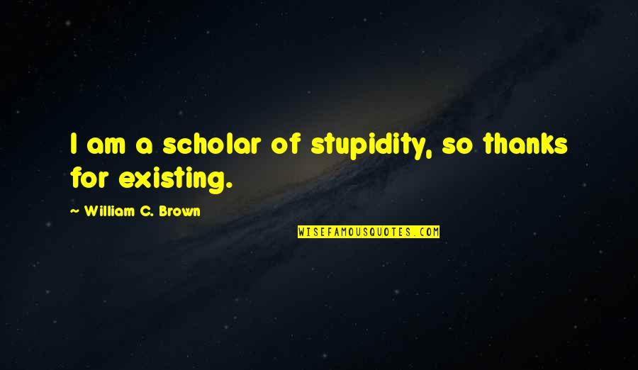 Perdedor Quotes By William C. Brown: I am a scholar of stupidity, so thanks