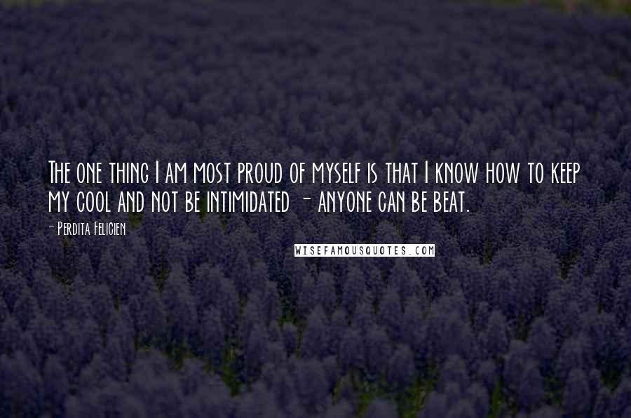 Perdita Felicien quotes: The one thing I am most proud of myself is that I know how to keep my cool and not be intimidated - anyone can be beat.