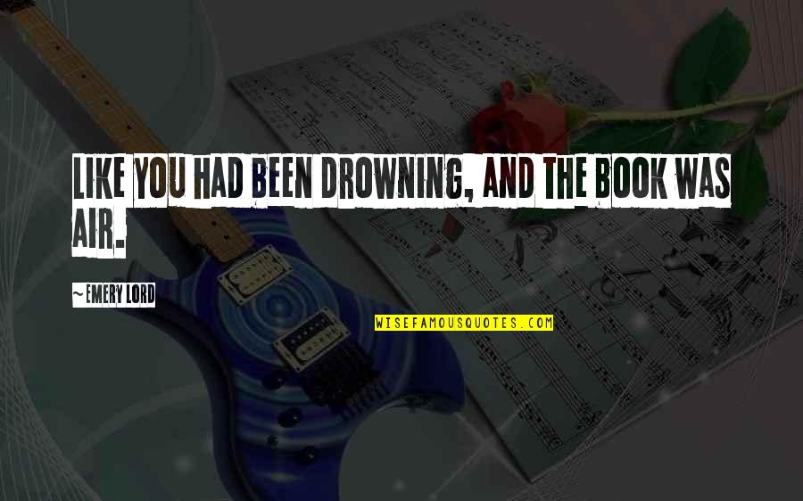 Perdonate A Ti Quotes By Emery Lord: Like you had been drowning, and the book Perdonate A Ti Quotes By Emery Lord: Like you had been drowning, and the book