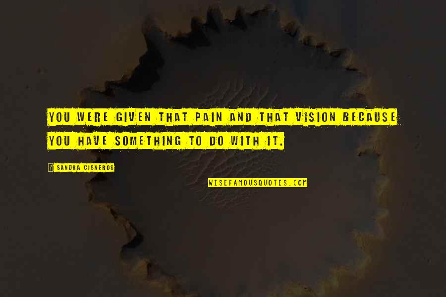 Perena Dex Quotes By Sandra Cisneros: You were given that pain and that vision Perena Dex Quotes By Sandra Cisneros: You were given that pain and that vision