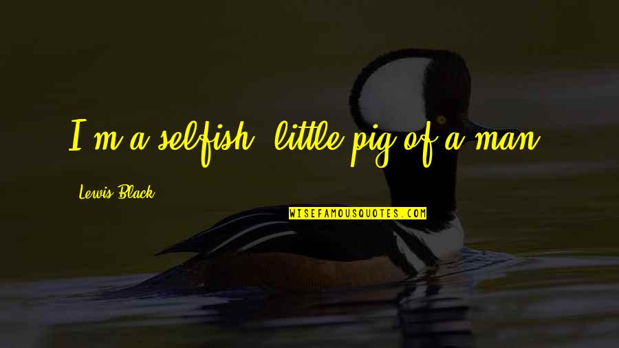 Perenungan Master Quotes By Lewis Black: I'm a selfish, little pig of a man. Perenungan Master Quotes By Lewis Black: I'm a selfish, little pig of a man.