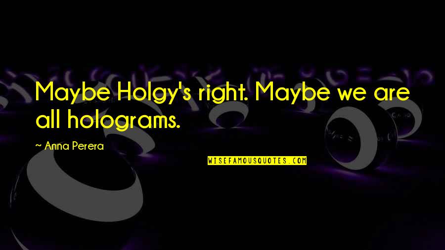 Perera Quotes By Anna Perera: Maybe Holgy's right. Maybe we are all holograms. Perera Quotes By Anna Perera: Maybe Holgy's right. Maybe we are all holograms.