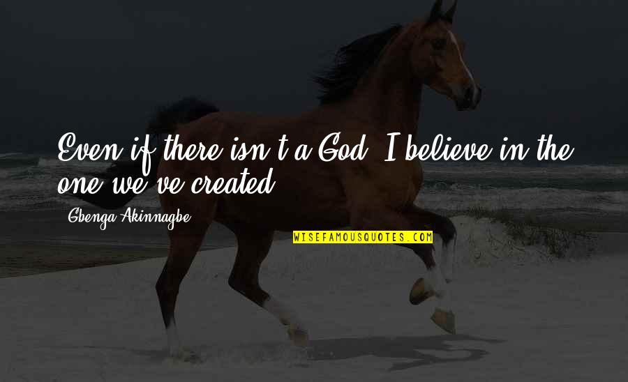 Perera Quotes By Gbenga Akinnagbe: Even if there isn't a God, I believe Perera Quotes By Gbenga Akinnagbe: Even if there isn't a God, I believe