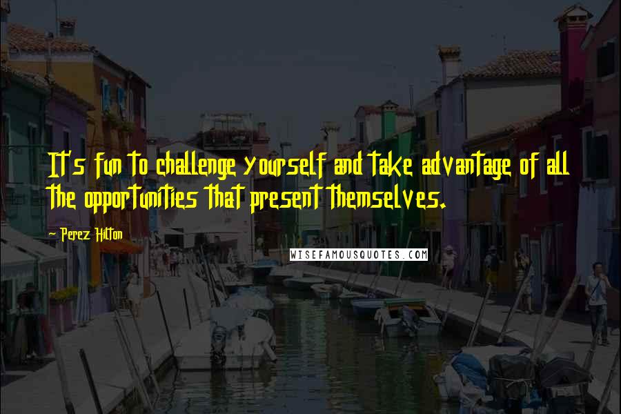 Perez Hilton quotes: It's fun to challenge yourself and take advantage of all the opportunities that present themselves.