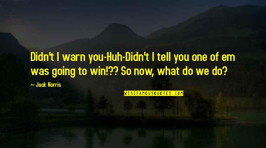 Perezcamos Quotes By Jack Norris: Didn't I warn you-Huh-Didn't I tell you one Perezcamos Quotes By Jack Norris: Didn't I warn you-Huh-Didn't I tell you one