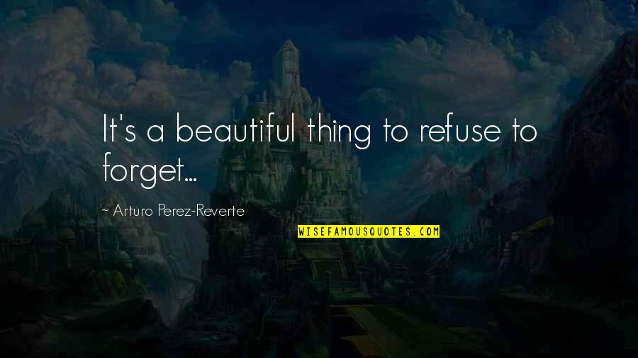 Perez's Quotes By Arturo Perez-Reverte: It's a beautiful thing to refuse to forget...