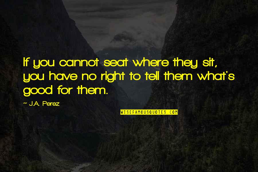 Perez's Quotes By J.A. Perez: If you cannot seat where they sit, you