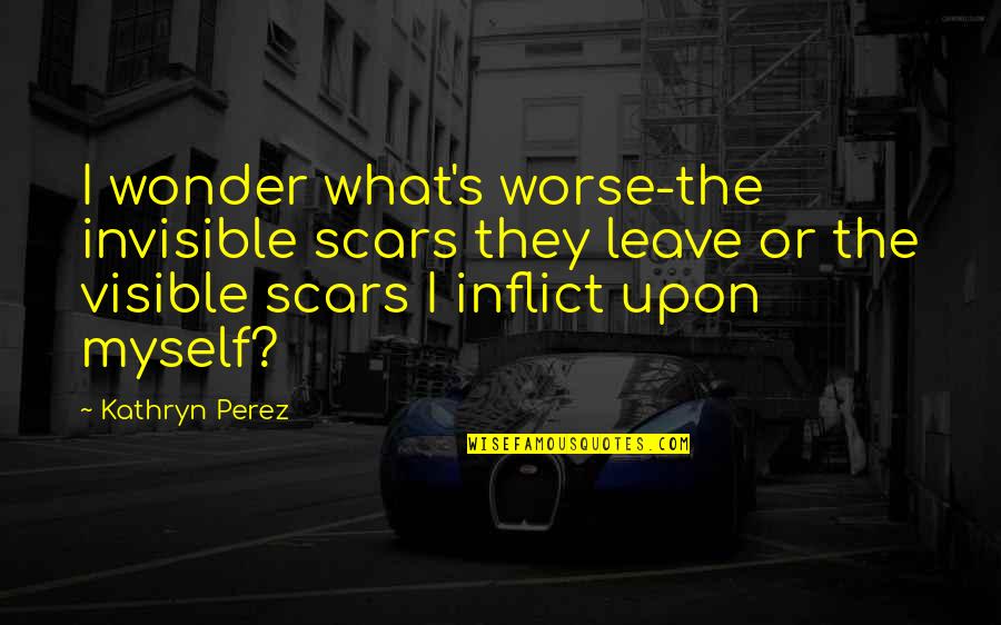 Perez's Quotes By Kathryn Perez: I wonder what's worse-the invisible scars they leave