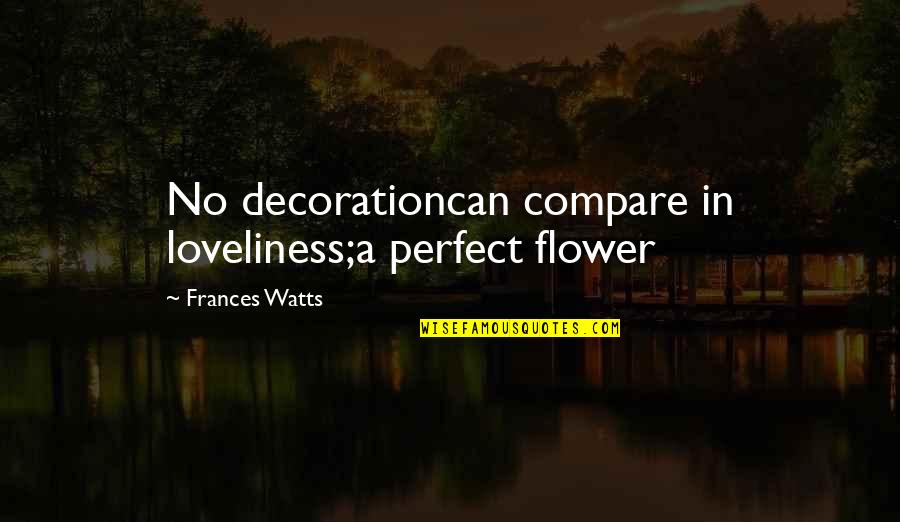 Perfect Beauty Quotes By Frances Watts: No decorationcan compare in loveliness;a perfect flower