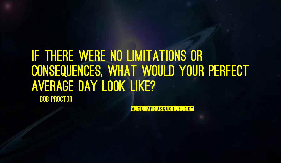 Perfect Day Quotes By Bob Proctor: If there were no limitations or consequences, what