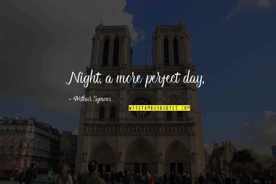 Perfect Days Quotes By Arthur Symons: Night, a more perfect day.