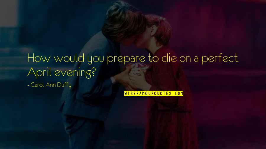 Perfect Evening Quotes By Carol Ann Duffy: How would you prepare to die on a